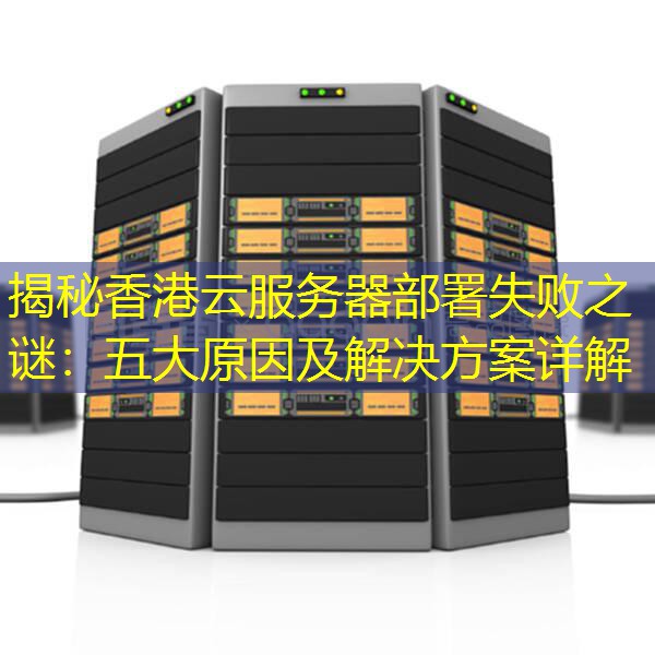 揭秘香港云服务器部署失败之谜：五大原因及解决方案详解