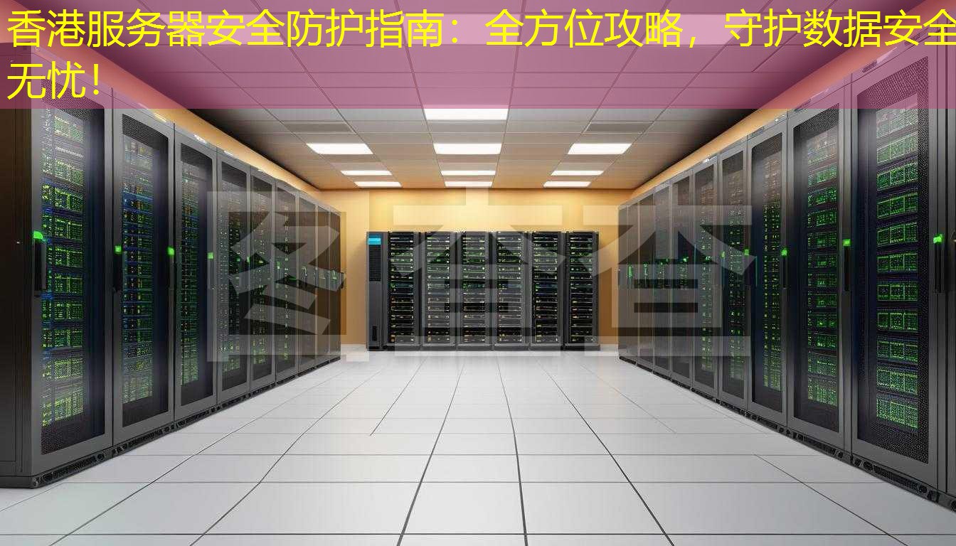 香港服务器安全防护指南：全方位攻略，守护数据安全无忧！