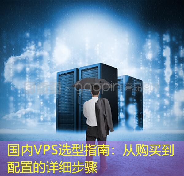 国内VPS选型指南：从购买到配置的详细步骤
