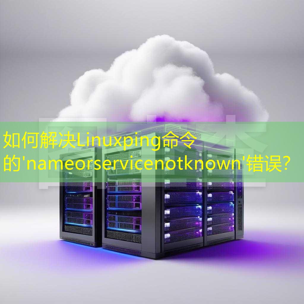 如何解决Linuxping命令的'nameorservicenotknown'错误？