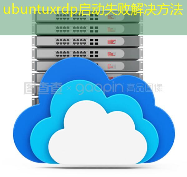 ubuntuxrdp启动失败解决方法 ubuntuxrdp启动失败解决方法