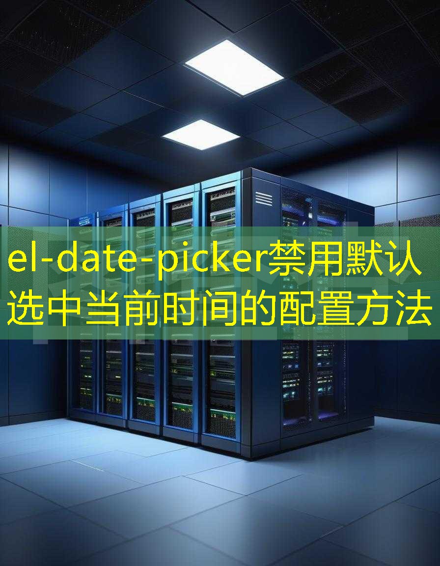 el-date-picker禁用默认选中当前时间的配置方法